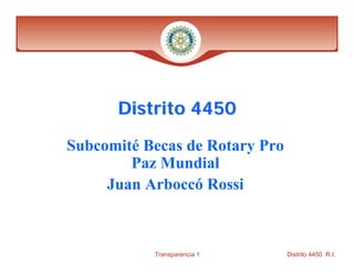 Distrito 4450

Subcomité Becas de Rotary Pro
        Paz Mundial
     Juan Arboccó Rossi



           Transparencia 1      Distrito 4450 R.I.
 