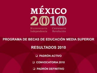 PROGRAMA DE BECAS DE EDUCACIÓN MEDIA SUPERIOR
RESULTADOS 2010
 PADRÓN ACTIVO
 CONVOCATORIA 2010
 PADRÓN DEFINITIVO
 