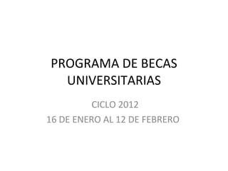 PROGRAMA DE BECAS UNIVERSITARIAS CICLO 2012 16 DE ENERO AL 12 DE FEBRERO  