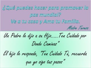 Un Padre le dijo a su Hijo…..Ten Cuidado por
Donde Caminas”
El hijo le responde, “Ten Cuidado Tú, recuerda
que yo sigo tus pasos”
 