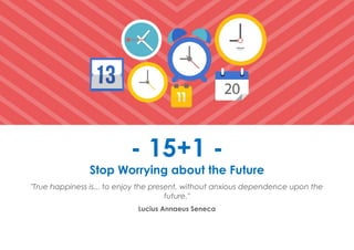 Prana Books | Because I’m Happy page | 61
- 15+1 -
Stop Worrying about the Future
"True happiness is... to enjoy the present, without anxious dependence upon the
future."
Lucius Annaeus Seneca
 