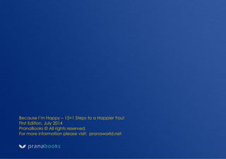 Prana Books | Because I’m Happy page | 67
Because I’m Happy – 15+1 Steps to a Happier You!
First Edition, July 2014
PranaBooks © All rights reserved.
For more information please visit: pranaworld.net
 