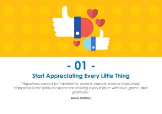 Prana Books | Because I’m Happy page | 6
- 01 -
Start Appreciating Every Little Thing
"Happiness cannot be traveled to, owned, earned, worn or consumed.
Happiness is the spiritual experience of living every minute with love, grace, and
gratitude."
Denis Waitley
 