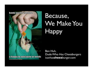 Because,
We Make You
Happy

Ben Huh,
Dude Who Has Cheezburgers
icanhascheezburger.com
 