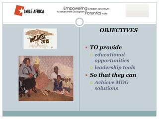 OBJECTIVES


 TO provide
    educational
     opportunities
    leadership tools
 So that they can
    Achieve MDG
     solutions
 