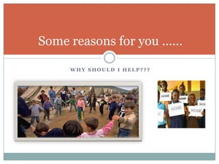 Some reasons for you ……

     WHY SHOULD I HELP???
 