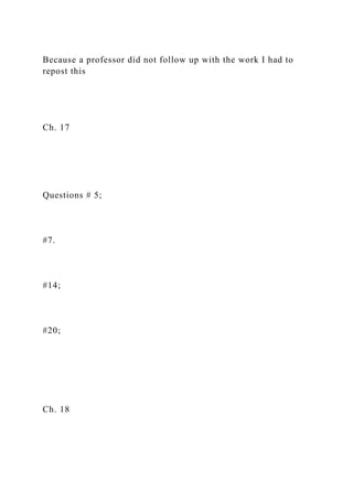 Because a professor did not follow up with the work I had to
repost this
Ch. 17
Questions # 5;
#7.
#14;
#20;
Ch. 18
 