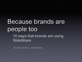 Because brands are
people too
 10 ways that brands are using
 SlideShare
 Rashmi Sinha, SlideShare
 