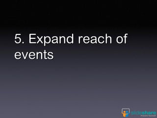 5. Expand reach of
events
 