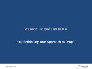 BeCause Drupal Can ROCK!
(aka, Rethinking Your Approach to Drupal)
1August 15, 2013
 