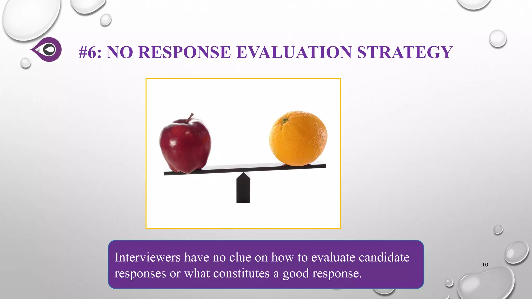 #6: NO RESPONSE EVALUATION STRATEGY
10
Interviewers have no clue on how to evaluate candidate
responses or what constitutes a good response.
 