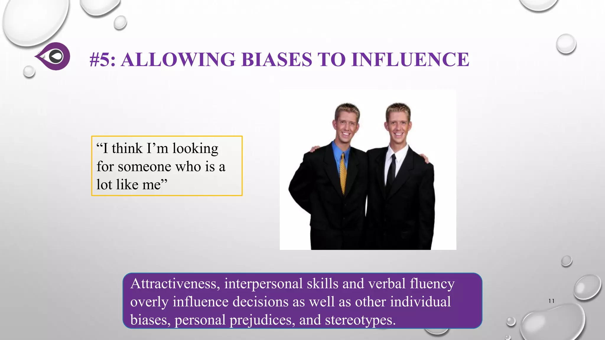 #5: ALLOWING BIASES TO INFLUENCE
11
Attractiveness, interpersonal skills and verbal fluency
overly influence decisions as well as other individual
biases, personal prejudices, and stereotypes.
“I think I’m looking
for someone who is a
lot like me”
 