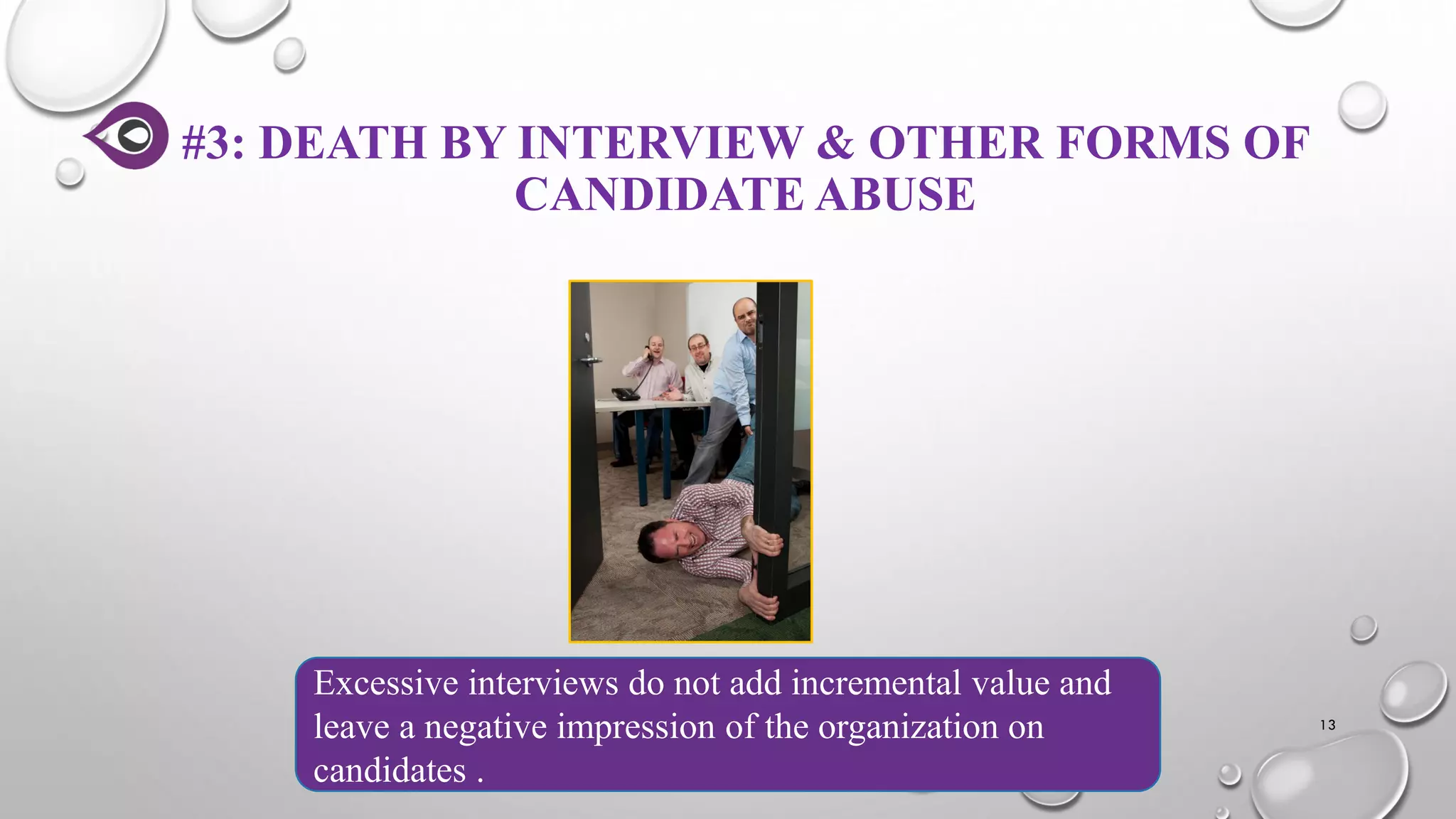 #3: DEATH BY INTERVIEW & OTHER FORMS OF
CANDIDATE ABUSE
13
Excessive interviews do not add incremental value and
leave a negative impression of the organization on
candidates .
 
