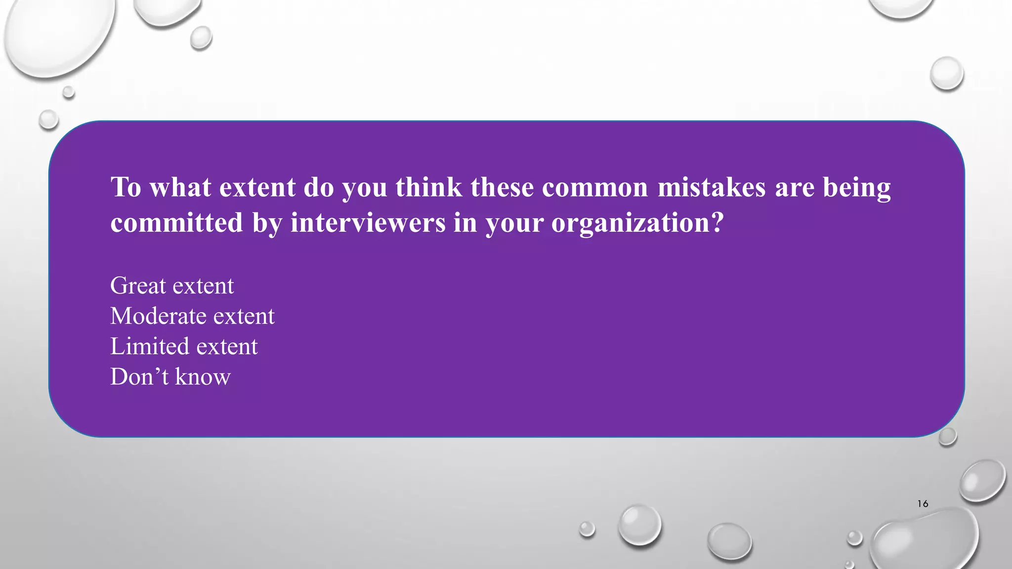 16
To what extent do you think these common mistakes are being
committed by interviewers in your organization?
Great extent
Moderate extent
Limited extent
Don’t know
 