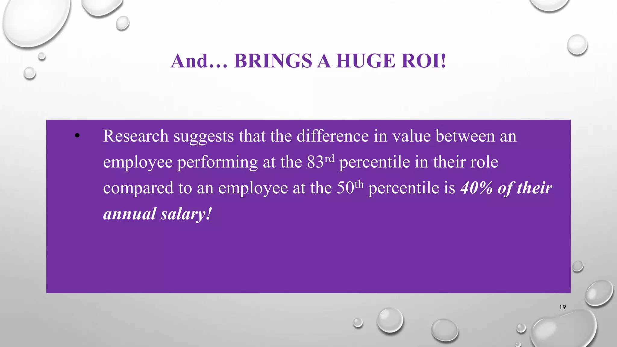 And… BRINGS A HUGE ROI!
• Research suggests that the difference in value between an
employee performing at the 83rd percentile in their role
compared to an employee at the 50th percentile is 40% of their
annual salary!
19
 