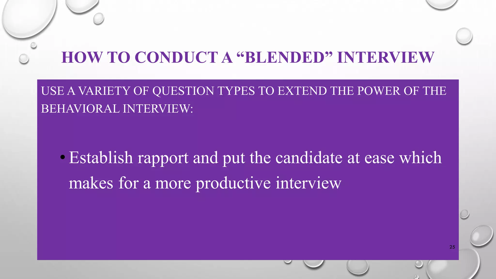 HOW TO CONDUCT A “BLENDED” INTERVIEW
USE A VARIETY OF QUESTION TYPES TO EXTEND THE POWER OF THE
BEHAVIORAL INTERVIEW:
• Establish rapport and put the candidate at ease which
makes for a more productive interview
25
 
