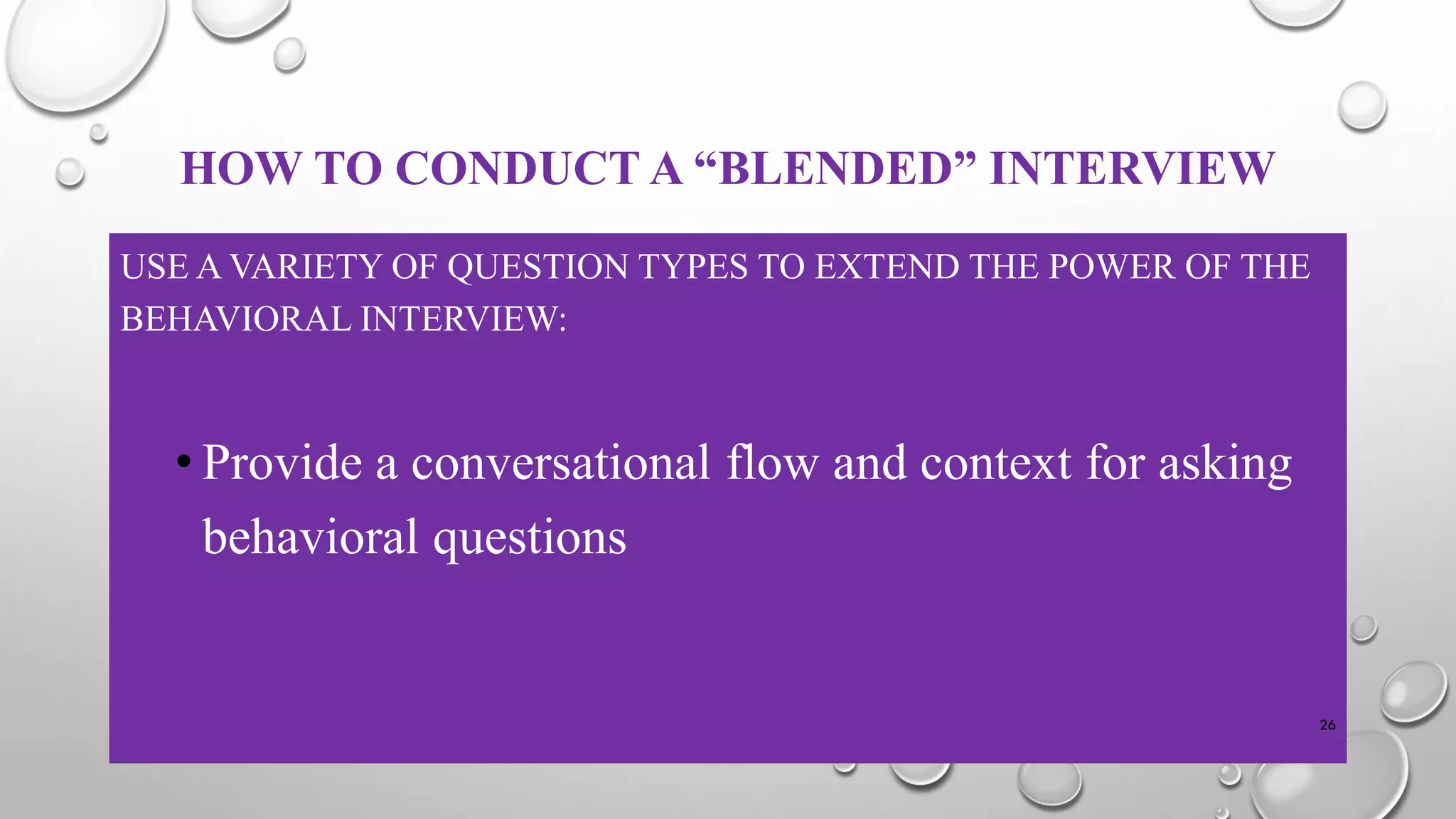 HOW TO CONDUCT A “BLENDED” INTERVIEW
USE A VARIETY OF QUESTION TYPES TO EXTEND THE POWER OF THE
BEHAVIORAL INTERVIEW:
• Provide a conversational flow and context for asking
behavioral questions
26
 