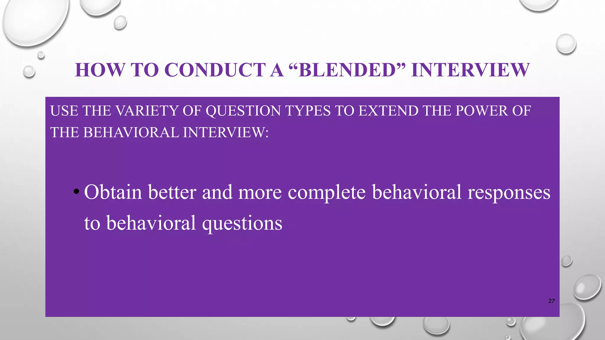 HOW TO CONDUCT A “BLENDED” INTERVIEW
USE THE VARIETY OF QUESTION TYPES TO EXTEND THE POWER OF
THE BEHAVIORAL INTERVIEW:
• Obtain better and more complete behavioral responses
to behavioral questions
27
 