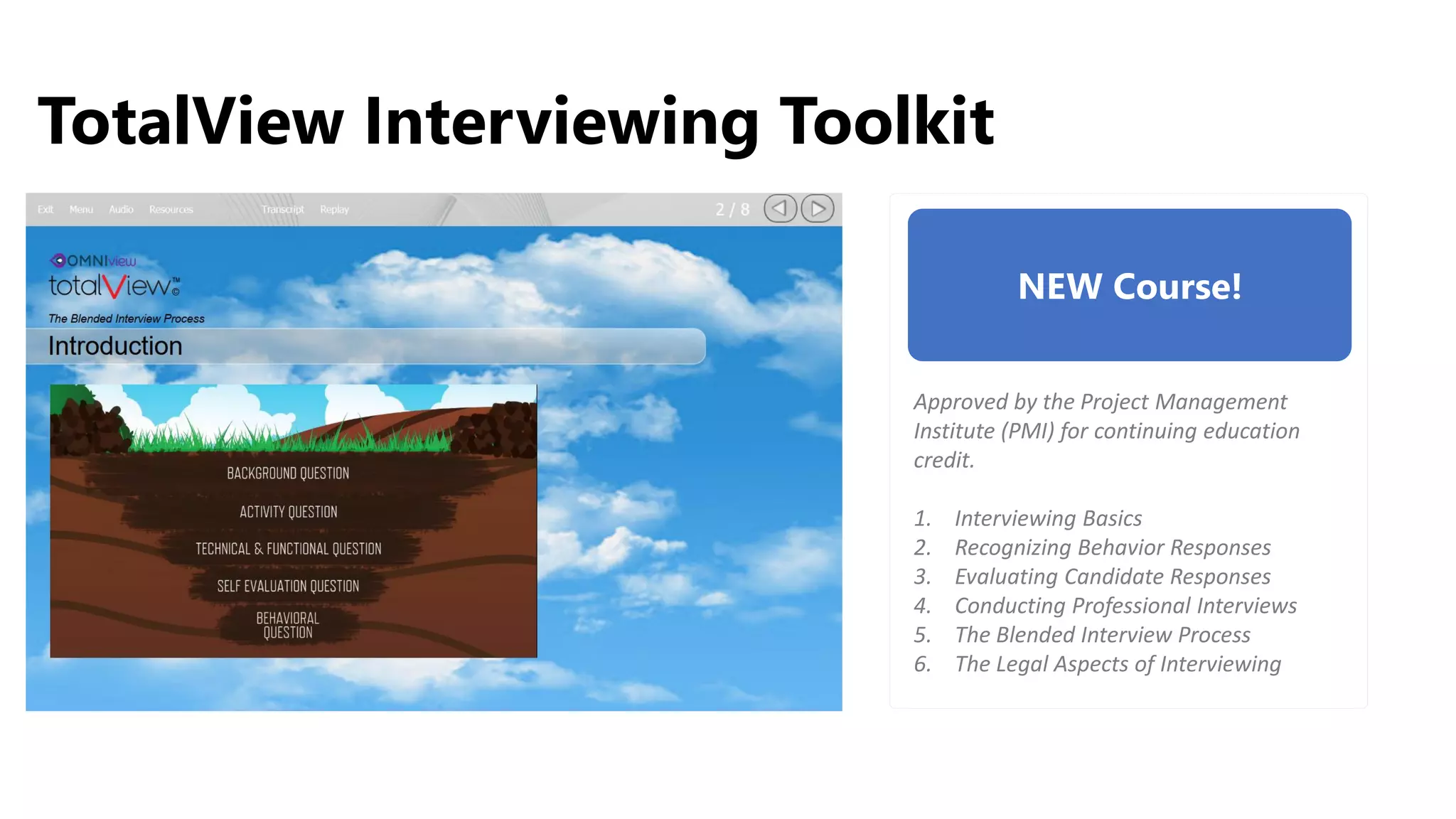 TotalView Interviewing Toolkit
NEW Course!
Approved by the Project Management
Institute (PMI) for continuing education
credit.
1. Interviewing Basics
2. Recognizing Behavior Responses
3. Evaluating Candidate Responses
4. Conducting Professional Interviews
5. The Blended Interview Process
6. The Legal Aspects of Interviewing
UPDATE
IMAGE
 