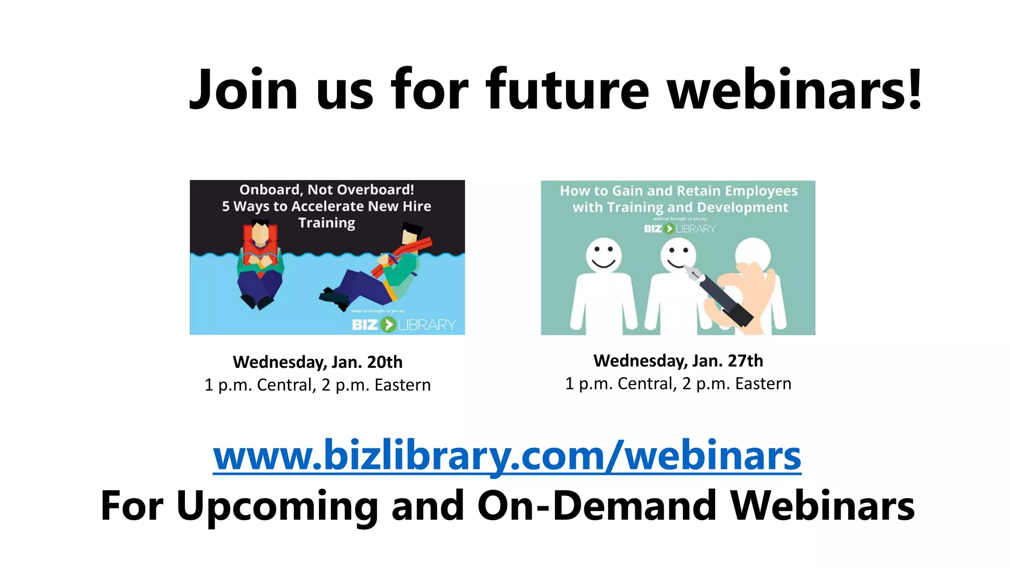 Wednesday, Jan. 20th
1 p.m. Central, 2 p.m. Eastern
Wednesday, Jan. 27th
1 p.m. Central, 2 p.m. Eastern
Join us for future webinars!
www.bizlibrary.com/webinars
For Upcoming and On-Demand Webinars
 