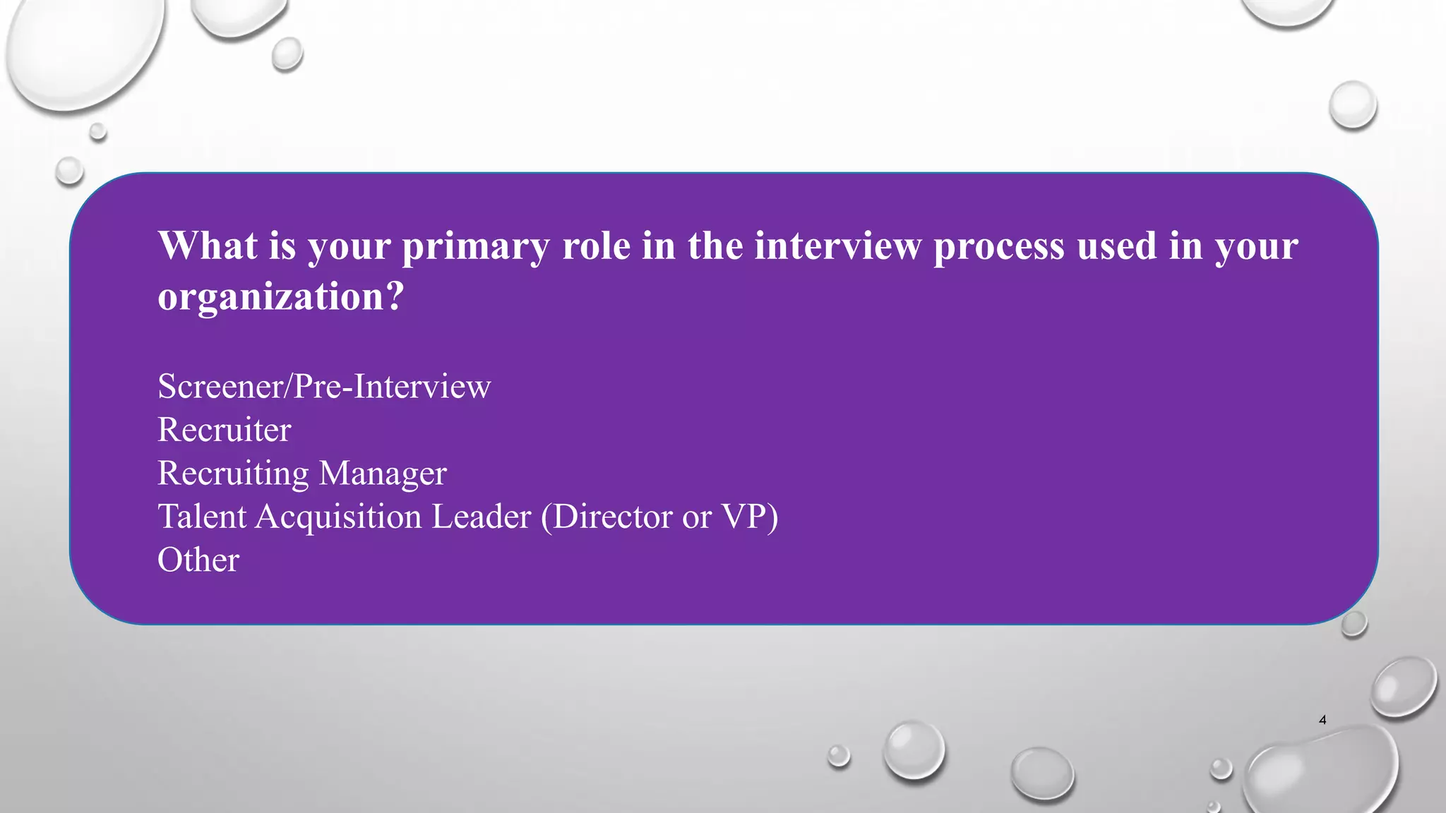 4
What is your primary role in the interview process used in your
organization?
Screener/Pre-Interview
Recruiter
Recruiting Manager
Talent Acquisition Leader (Director or VP)
Other
 