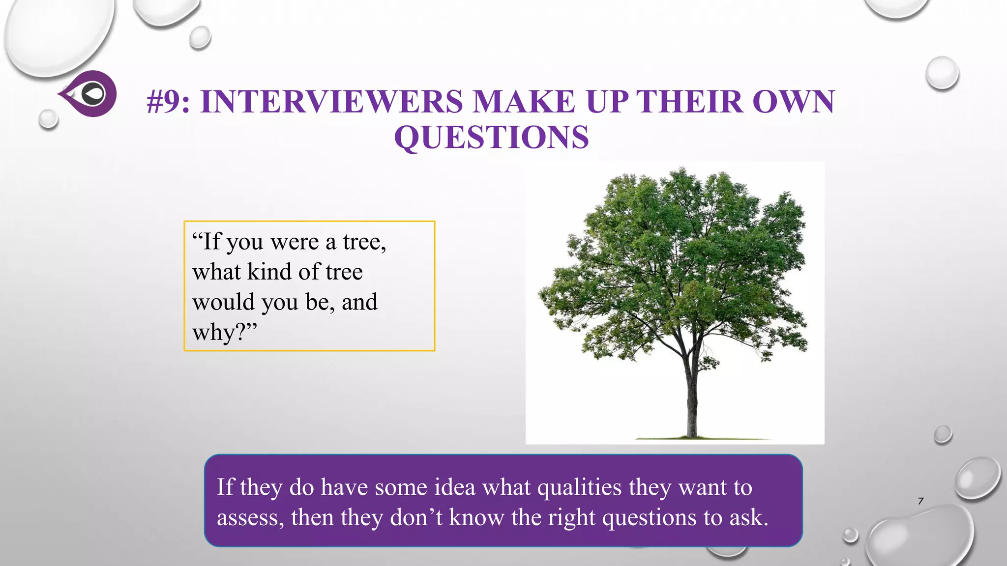 #9: INTERVIEWERS MAKE UP THEIR OWN
QUESTIONS
7
If they do have some idea what qualities they want to
assess, then they don’t know the right questions to ask.
“If you were a tree,
what kind of tree
would you be, and
why?”
 