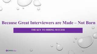 THE KEY TO HIRING SUCCESS
Because Great Interviewers are Made – Not Born
 