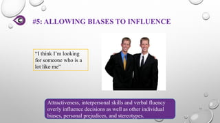 #5: ALLOWING BIASES TO INFLUENCE
11
Attractiveness, interpersonal skills and verbal fluency
overly influence decisions as well as other individual
biases, personal prejudices, and stereotypes.
“I think I’m looking
for someone who is a
lot like me”
 