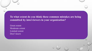 16
To what extent do you think these common mistakes are being
committed by interviewers in your organization?
Great extent
Moderate extent
Limited extent
Don’t know
 