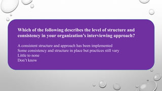 22
Which of the following describes the level of structure and
consistency in your organization’s interviewing approach?
A consistent structure and approach has been implemented
Some consistency and structure in place but practices still vary
Little to none
Don’t know
 