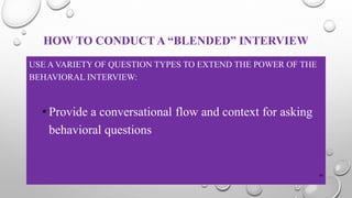HOW TO CONDUCT A “BLENDED” INTERVIEW
USE A VARIETY OF QUESTION TYPES TO EXTEND THE POWER OF THE
BEHAVIORAL INTERVIEW:
• Provide a conversational flow and context for asking
behavioral questions
26
 