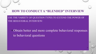 HOW TO CONDUCT A “BLENDED” INTERVIEW
USE THE VARIETY OF QUESTION TYPES TO EXTEND THE POWER OF
THE BEHAVIORAL INTERVIEW:
• Obtain better and more complete behavioral responses
to behavioral questions
27
 