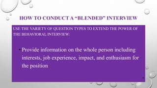 HOW TO CONDUCT A “BLENDED” INTERVIEW
USE THE VARIETY OF QUESTION TYPES TO EXTEND THE POWER OF
THE BEHAVIORAL INTERVIEW:
• Provide information on the whole person including
interests, job experience, impact, and enthusiasm for
the position
28
 