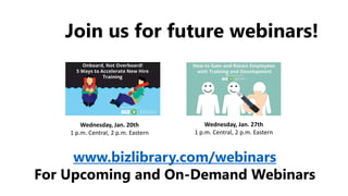 Wednesday, Jan. 20th
1 p.m. Central, 2 p.m. Eastern
Wednesday, Jan. 27th
1 p.m. Central, 2 p.m. Eastern
Join us for future webinars!
www.bizlibrary.com/webinars
For Upcoming and On-Demand Webinars
 