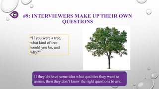 #9: INTERVIEWERS MAKE UP THEIR OWN
QUESTIONS
7
If they do have some idea what qualities they want to
assess, then they don’t know the right questions to ask.
“If you were a tree,
what kind of tree
would you be, and
why?”
 