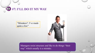 #7: I’LL DO IT MY WAY
9
Managers resist structure and like to do things “their
way” which usually is a mistake.
“Mistakes? I’ve made
quite a few”
 