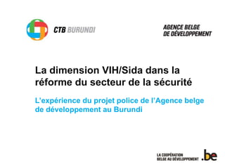 La dimension VIH/Sida dans la 
réforme du secteur de la sécurité 
L’expérience du projet police de l’Agence belge 
de développement au Burundi 
 