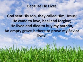 Because He Lives God sent His son, they called Him, Jesus; He came to love, heal and forgive; He lived and died to buy my pardon, An empty grave is there to prove my Savior lives! 