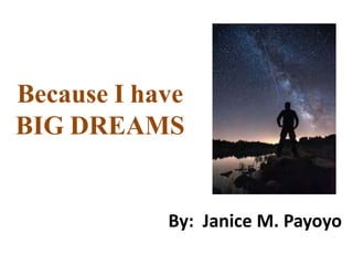 Because I have 
BIG DREAMS 
By: Janice M. Payoyo 
 