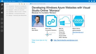 Developing Windows Azure Websites with Visual
Studio Online “Monaco”
Because it’s mundane “Monaco”

Who Am I

Where I Work

What I Do

Where to find me

Mike Martin

Crosspoint Solutions

Architect
Azug crew
Azure MVP
Azure Insider
MEET Member

@Techmike2kx

View more tips on my
blog

Mike.Martin@csps.b
e

http://techmike2kx.wordpress.com

 