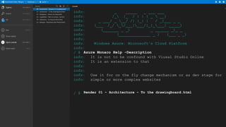 info:
_
_____
_ ___ ___
info:
/_ |_ / | | | _  __|
info:
_ ___/ _ __/ /| |_| |
/ _|___ _ _
info:
(___ /_/ _/___|___/|_|____| _____)
info:
(_______ _ _)
_ ______ _)_ _
info:
(______________ _ )
(___ _ _)
info:
info:
Windows Azure: Microsoft's Cloud Platform
info:
/ $ Azure Monaco Help -Description
info:
It is not to be confound with Viusal Studio Online
info:
It is an extension to that
info:
info:
info:
Use it for on the fly change mechanism or as dev stage for
info:
simple or more complex websites
/ $ Render 01 – Architecture – To the drawingboard.html

 