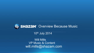 Overview Because Music
10th July 2014
Will Mills
VP Music & Content
will.mills@shazam.com
 