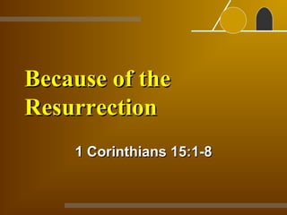 Because of the Resurrection 1 Corinthians 15:1-8 
