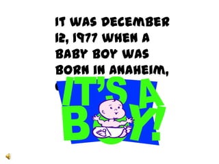 It was December
12, 1977 when a
baby boy was
born in Anaheim,
California
 
