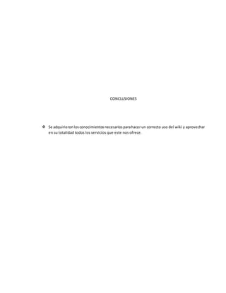 CONCLUSIONES
 Se adquirieronlosconocimientosnecesariosparahacer un correcto uso del wiki y aprovechar
en su totalidad todos los servicios que este nos ofrece.
 