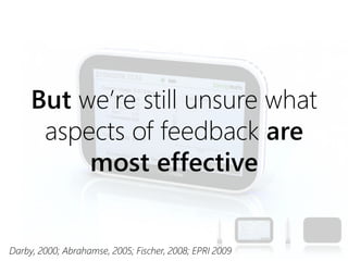 • Talk about feedback intervention
• Talk about energy savings from feedback
studies
13
But we’re still unsure what
aspects of feedback are
most effective
Darby, 2000; Abrahamse, 2005; Fischer, 2008; EPRI 2009
 