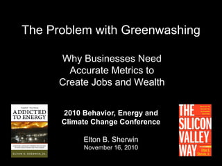 The Problem with Greenwashing
Why Businesses Need
Accurate Metrics to
Create Jobs and Wealth
2010 Behavior, Energy and
Climate Change Conference
Elton B. Sherwin
November 16, 2010
 