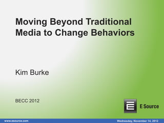 Moving Beyond Traditional
      Media to Change Behaviors



      Kim Burke


      BECC 2012



www.esource.com            Wednesday, November 14, 2012
 
