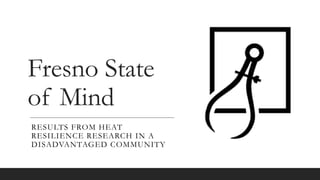 Fresno State
of Mind
RESULTS FROM HEAT
RESILIENCE RESEARCH IN A
DISADVANTAGED COMMUNITY
 