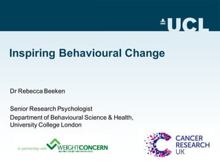 Inspiring Behavioural Change
Dr Rebecca Beeken
Senior Research Psychologist
Department of Behavioural Science & Health,
University College London
 